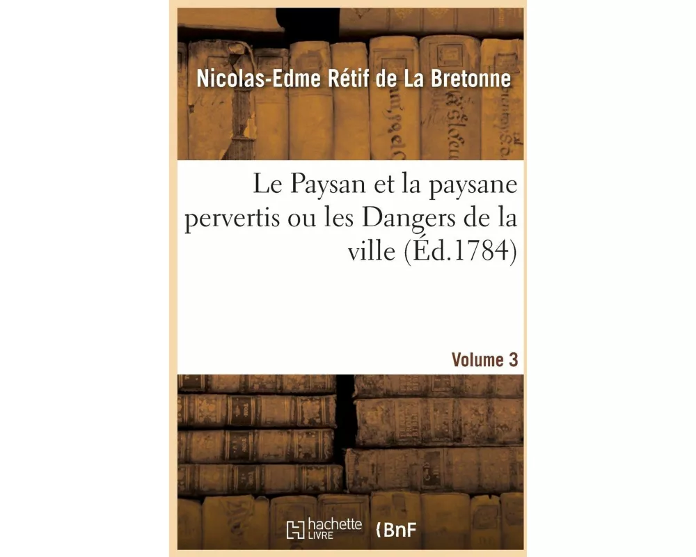 Le Paysan Et La Paysane Pervertis Ou Les Dangers de la Ville. Volume 3