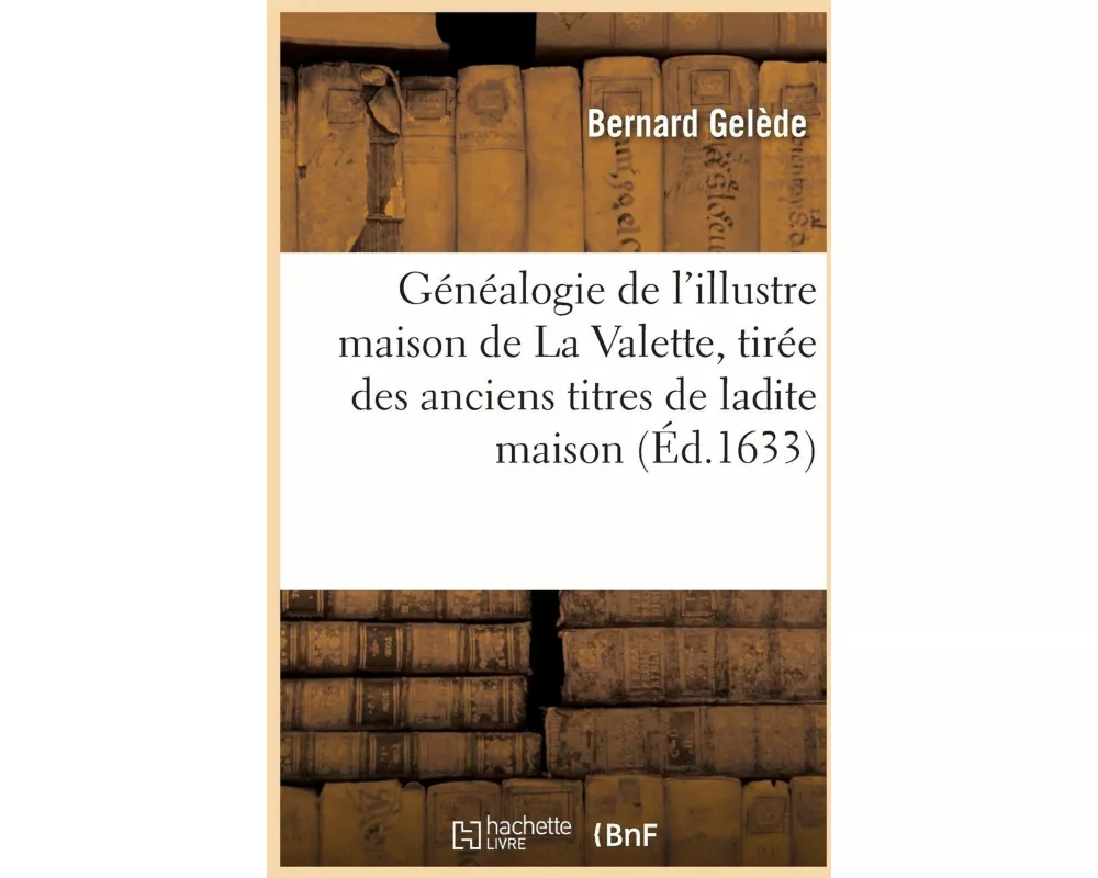 Généalogie de l'Illustre Maison de la Valette, Tirée Des Anciens Titres de Ladite Maison