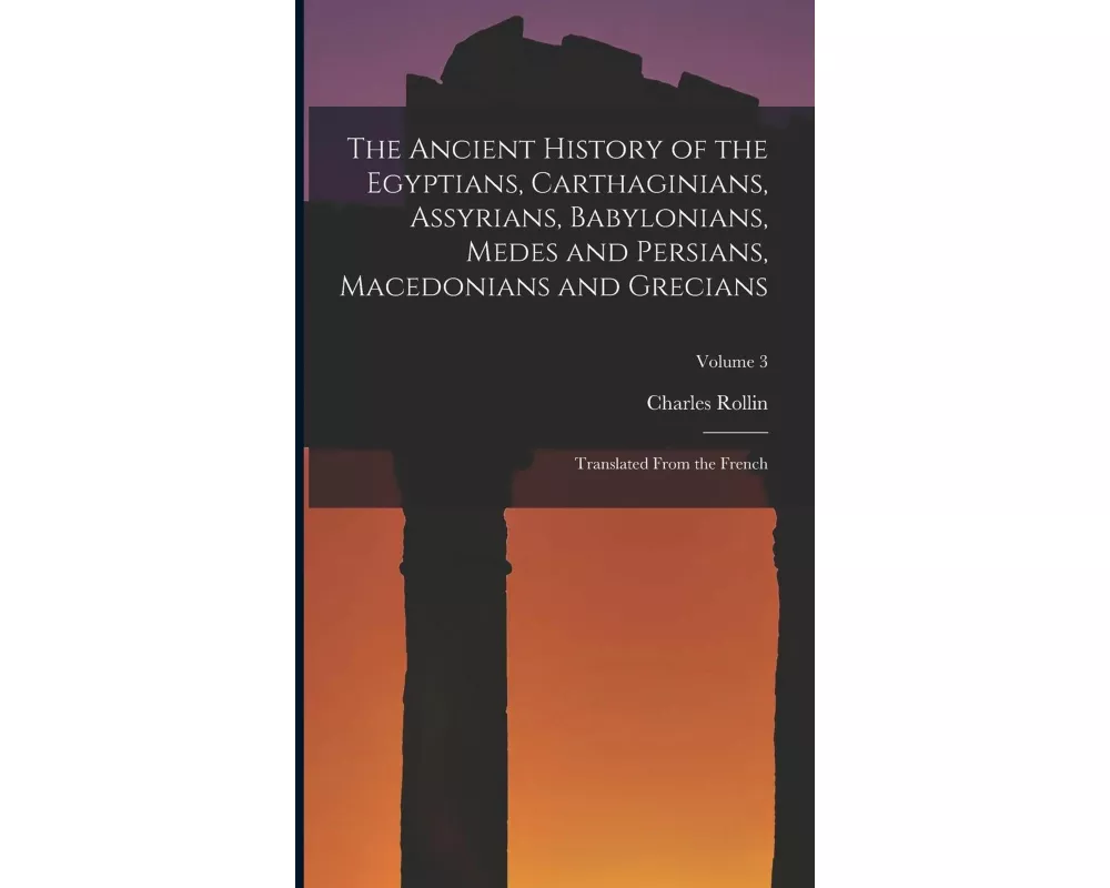 The Ancient History of the Egyptians, Carthaginians, Assyrians, Babylonians, Medes and Persians, Macedonians and Grecians