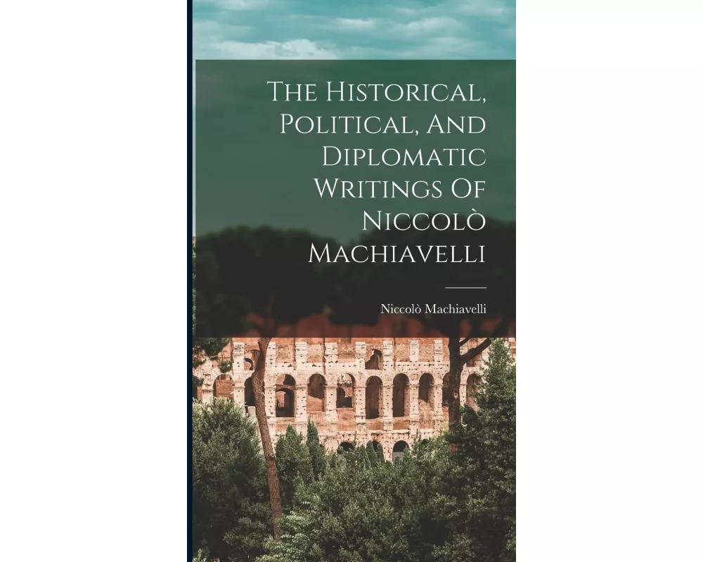 The Historical, Political, And Diplomatic Writings Of Niccolò Machiavelli