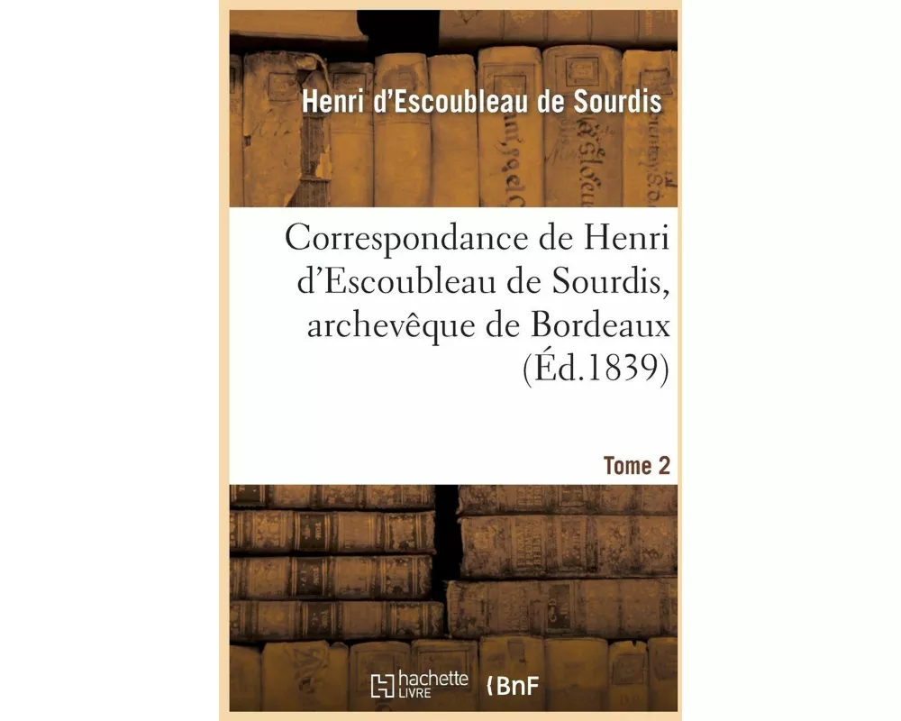 Correspondance de Henri d'Escoubleau de Sourdis, Archevêque de Bordeaux. Tome 2