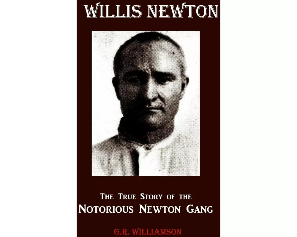Willis Newton The True Story of the Notorious Newton Gang