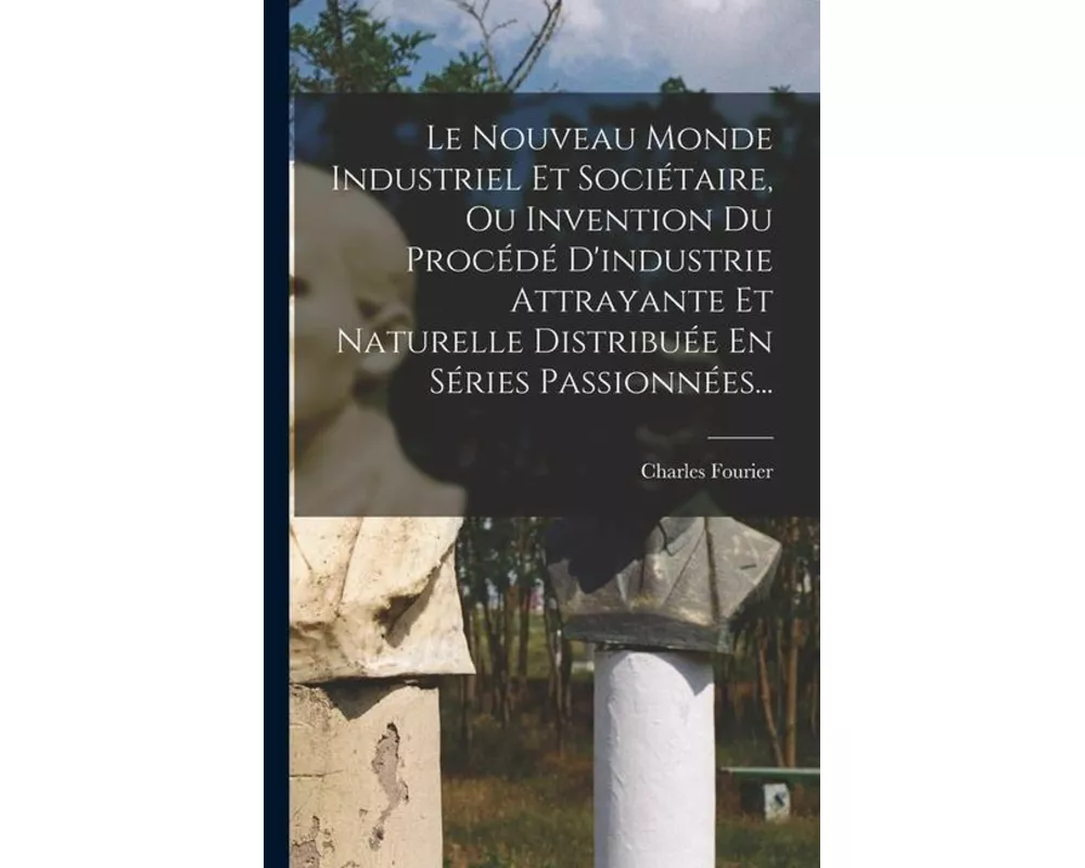 Le Nouveau Monde Industriel Et Sociétaire, Ou Invention Du Procédé D'industrie Attrayante Et Naturelle Distribuée En Séries Passionnées