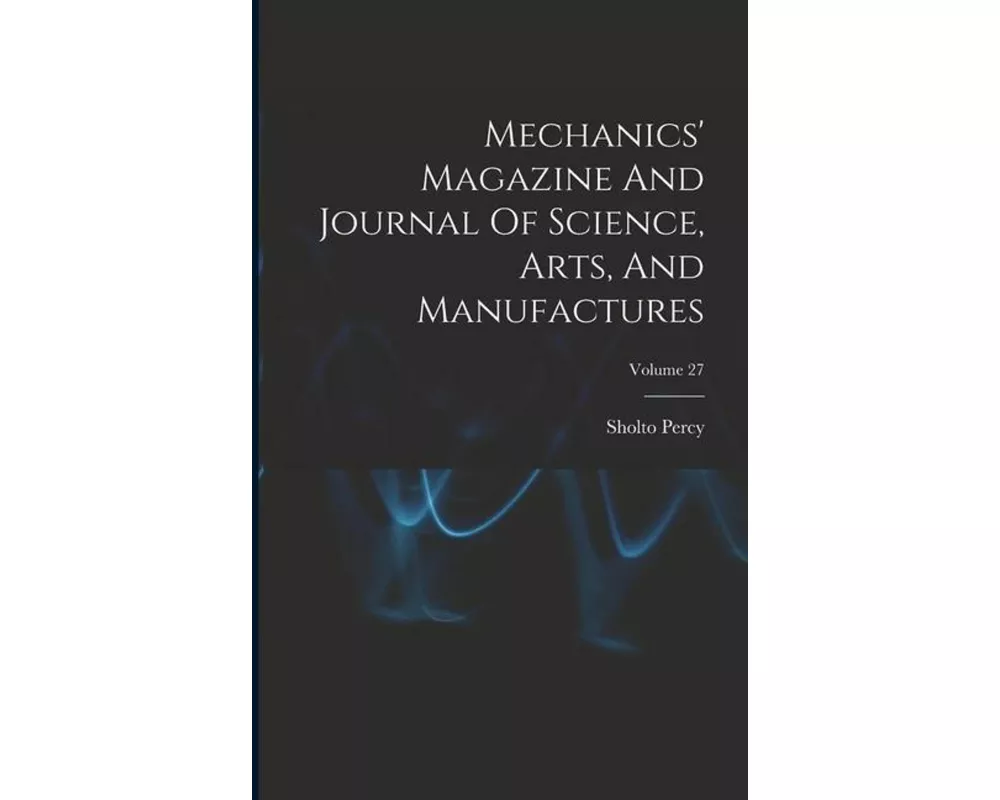 Mechanics' Magazine And Journal Of Science, Arts, And Manufactures; Volume 27