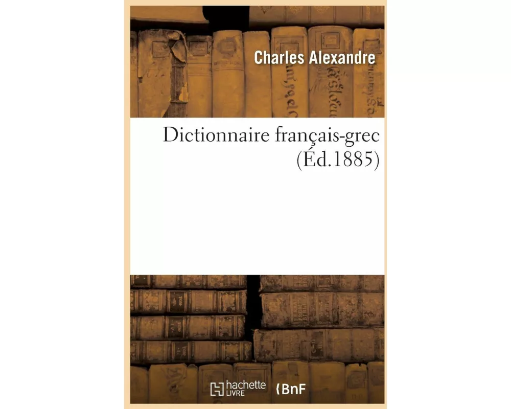 Dictionnaire Français-Grec. Table Des Noms Irréguliers, Table Très Complète Des Verbes Irréguliers