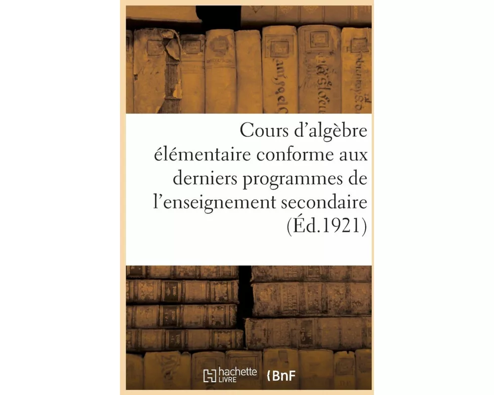 Cours d'Algèbre Élémentaire Conforme Aux Derniers Programmes de l'Enseignement Secondaire (1912)