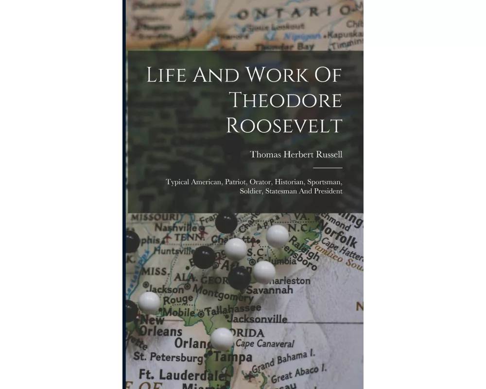 Life And Work Of Theodore Roosevelt: Typical American, Patriot, Orator, Historian, Sportsman, Soldier, Statesman And President