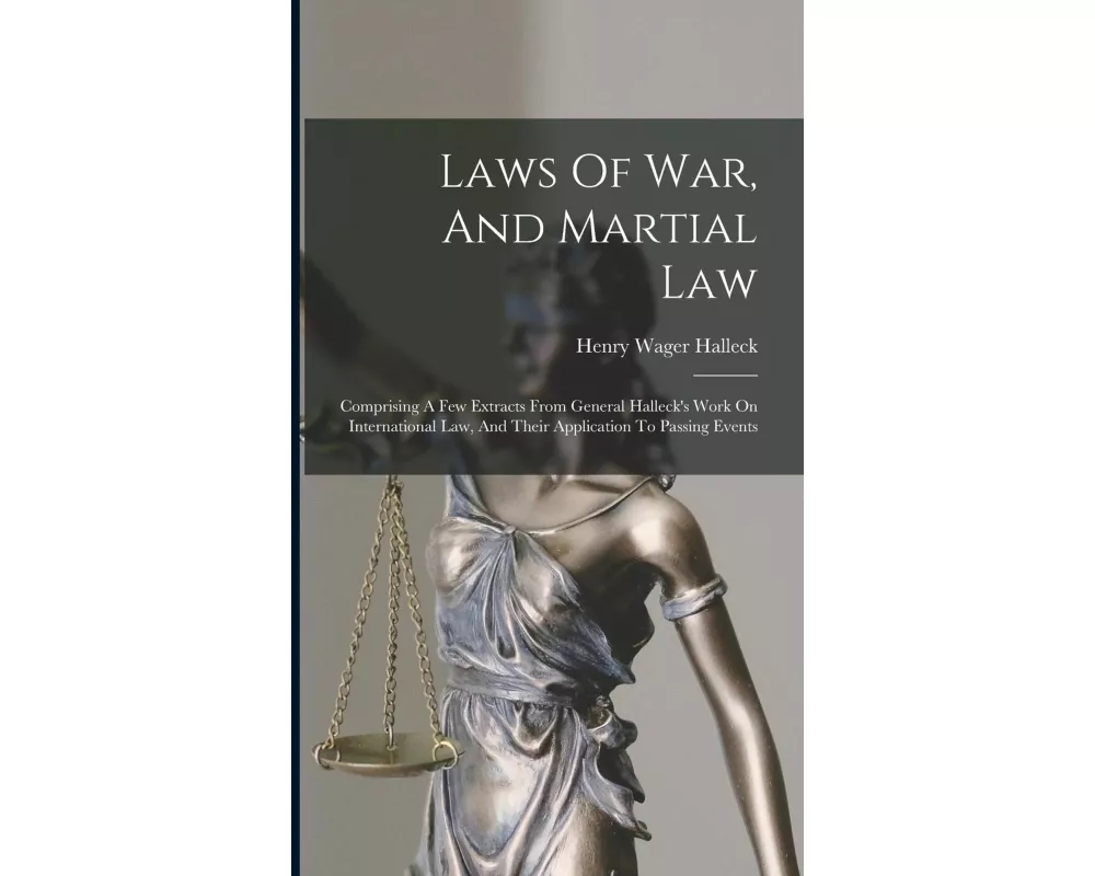 Laws Of War, And Martial Law: Comprising A Few Extracts From General Halleck's Work On International Law, And Their Application To Passing Events