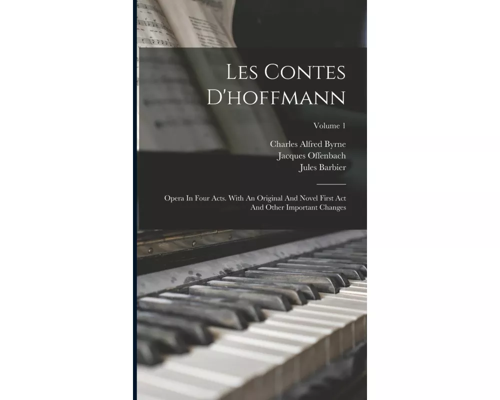 Les Contes D'hoffmann: Opera In Four Acts. With An Original And Novel First Act And Other Important Changes; Volume 1