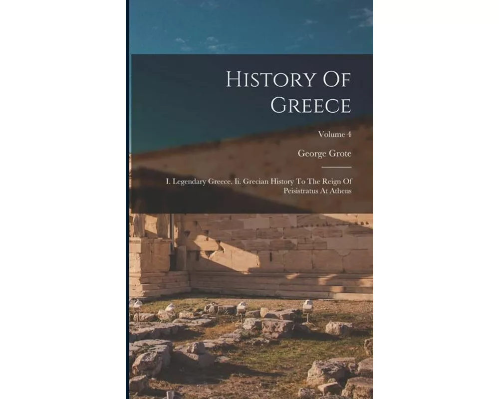 History Of Greece: I. Legendary Greece. Ii. Grecian History To The Reign Of Peisistratus At Athens; Volume 4