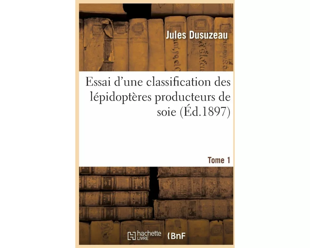 Essai d'Une Classification Des Lépidoptères Producteurs de Soie. Tome 1