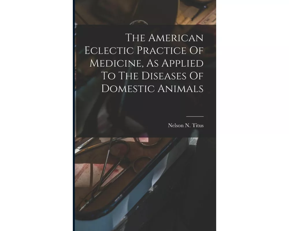 The American Eclectic Practice Of Medicine, As Applied To The Diseases Of Domestic Animals