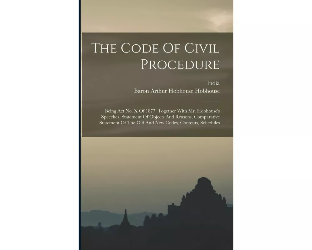 The Code Of Civil Procedure: Being Act No. X Of 1877, Together With Mr. Hobhouse's Speeches, Statement Of Objects And Reasons, Comparative Statemen