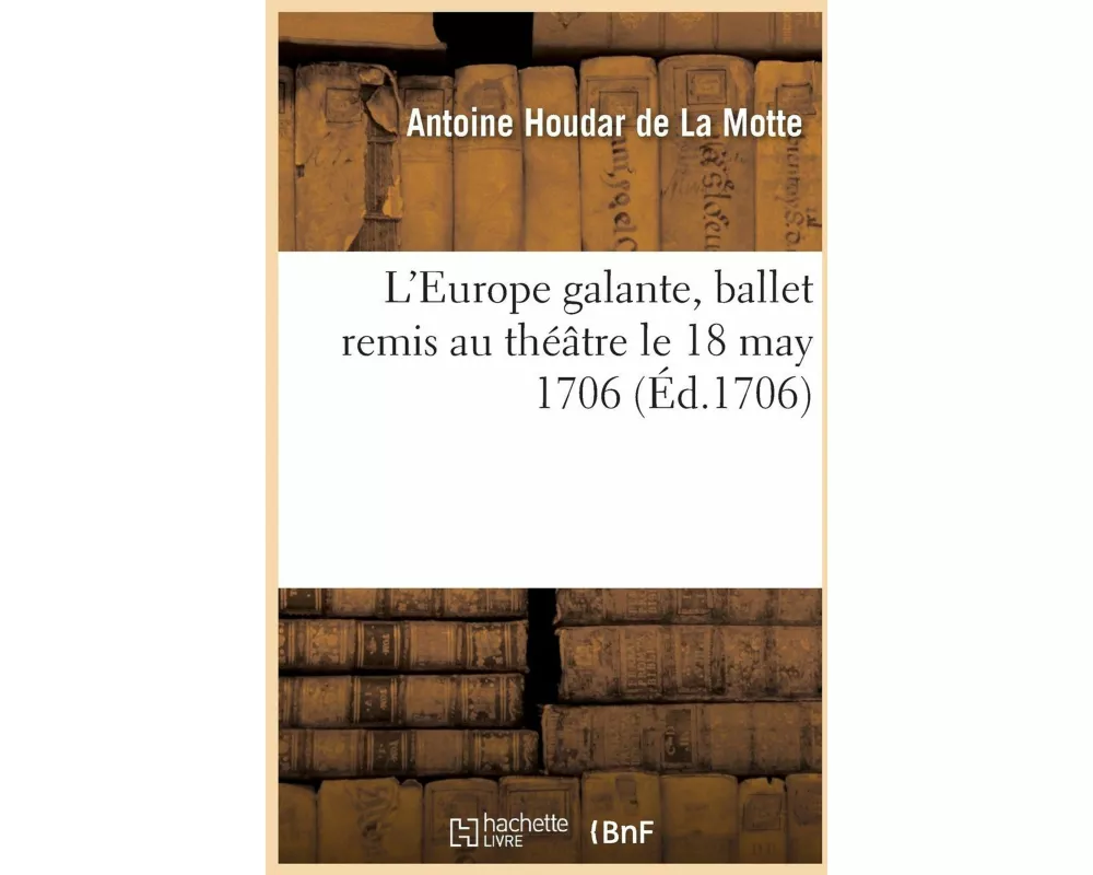 L'Europe Galante, Ballet Par A. Houdar de la Motte Remis Au Théâtre Le 18 May 1706
