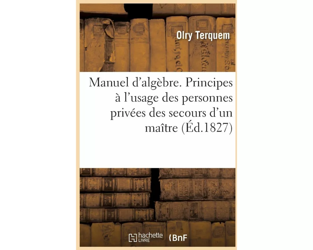 Manuel d'Algèbre. Exposition Élémentaire Des Principes de Cette Science