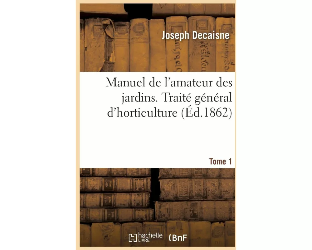 Manuel de l'amateur des jardins. Traité général d'horticulture Tome 1