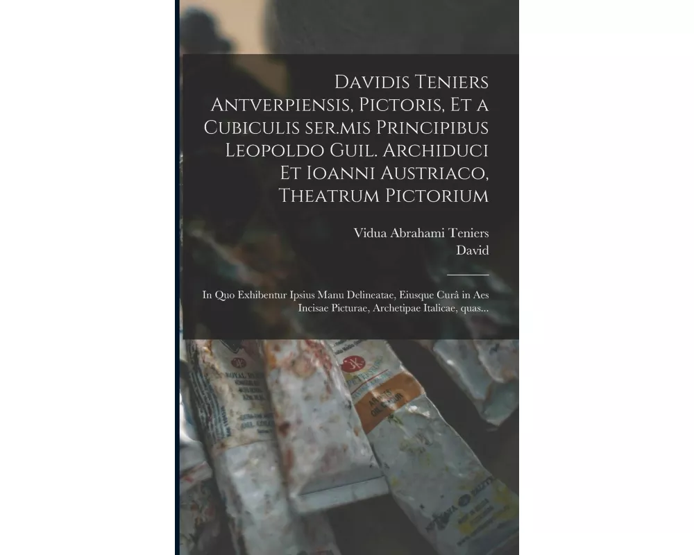 Davidis Teniers Antverpiensis, pictoris, et a cubiculis ser.mis principibus Leopoldo Guil. archiduci et Ioanni Austriaco, Theatrum pictorium: In quo e