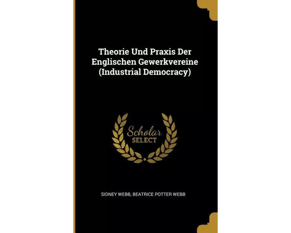 Theorie Und Praxis Der Englischen Gewerkvereine (Industrial Democracy)