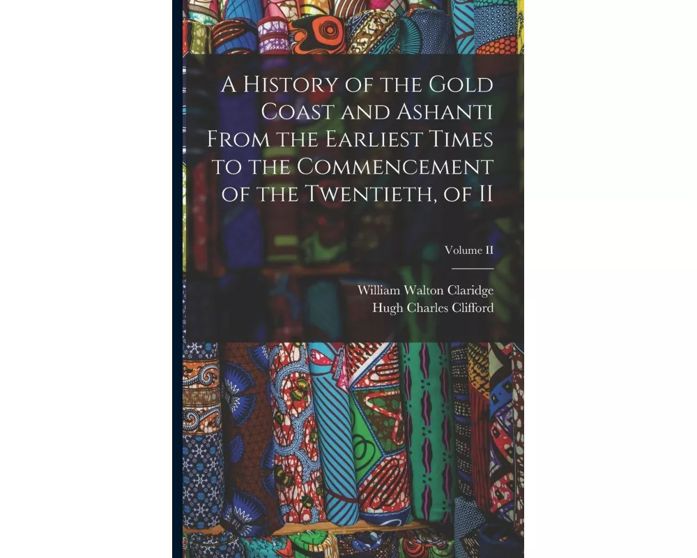 A History of the Gold Coast and Ashanti from the Earliest Times to the Commencement of the Twentieth, of II; Volume II