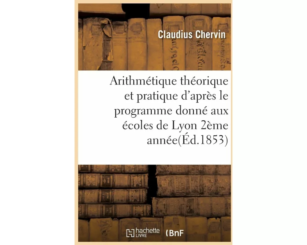 Arithmétique Théorique Et Pratique d'Après Le Programme Donné Aux Écoles de Lyon 1853 2ème Année