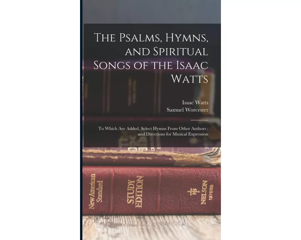 The Psalms, Hymns, and Spiritual Songs of the Isaac Watts: To Which Are Added, Select Hymns From Other Authors; and Directions for Musical Expression