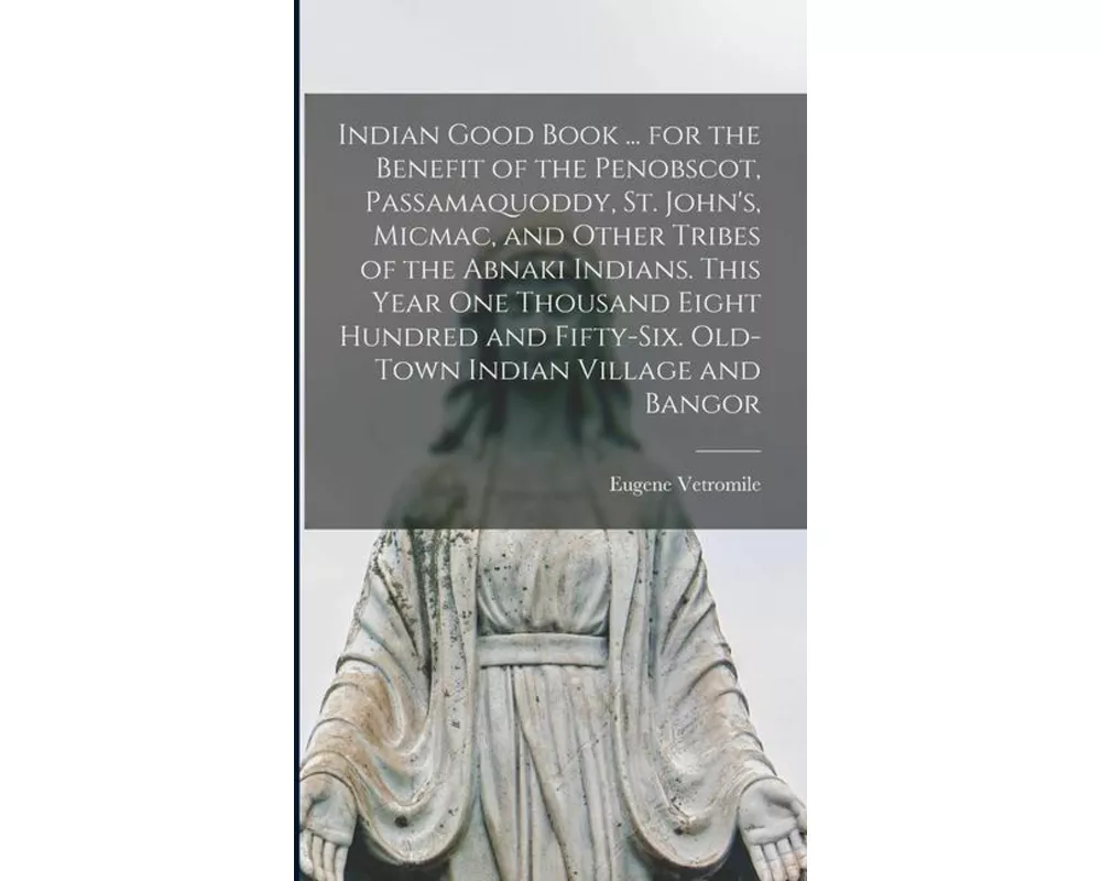Indian Good Book ... for the Benefit of the Penobscot, Passamaquoddy, St. John's, Micmac, and Other Tribes of the Abnaki Indians. This Year one Thousa