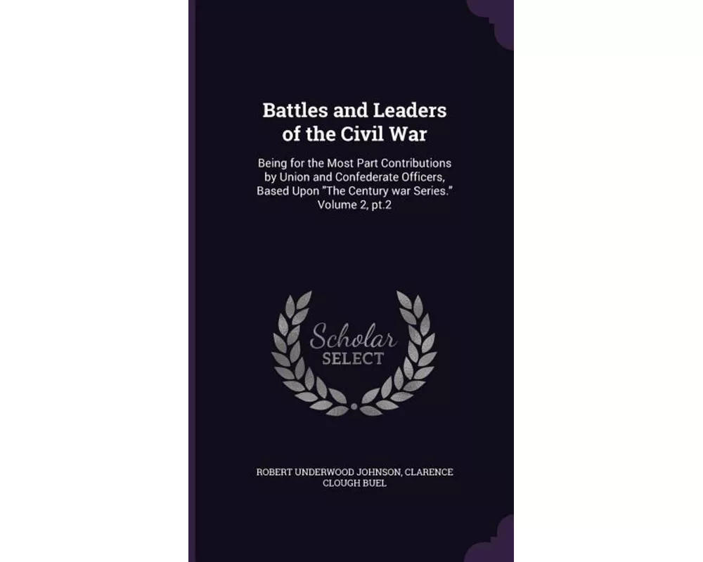 Battles and Leaders of the Civil War: Being for the Most Part Contributions by Union and Confederate Officers, Based Upon The Century war Series. Volu