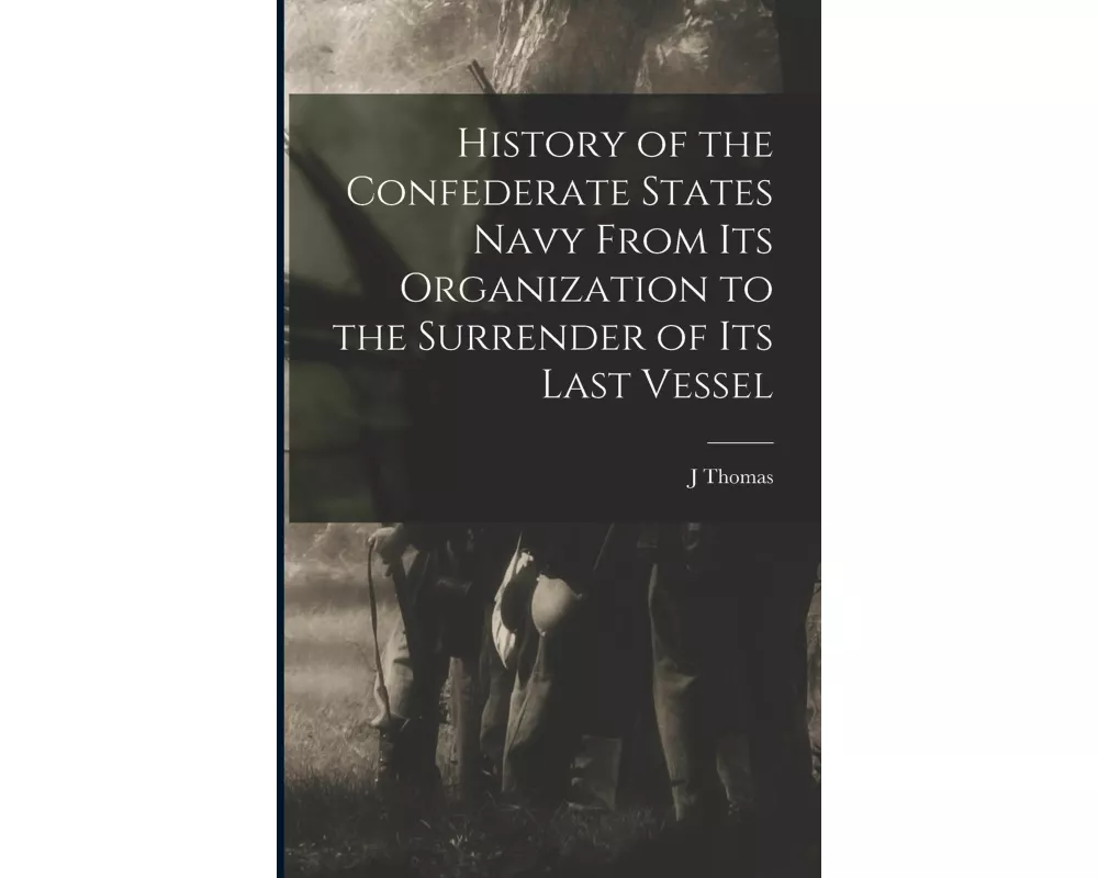 History of the Confederate States Navy From its Organization to the Surrender of its Last Vessel