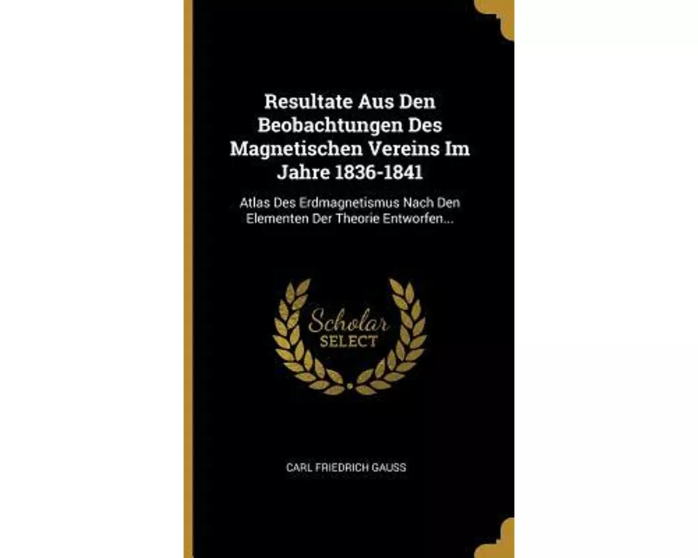 Resultate Aus Den Beobachtungen Des Magnetischen Vereins Im Jahre 1836-1841: Atlas Des Erdmagnetismus Nach Den Elementen Der Theorie Entworfen