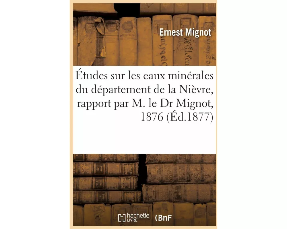 Études Sur Les Eaux Minérales Du Département de la Nièvre, Rapport Par M. Le Dr Mignot, 1876