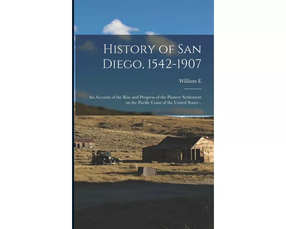 History of San Diego, 1542-1907; an Account of the Rise and Progress of the Pioneer Settlement on the Pacific Coast of the United States