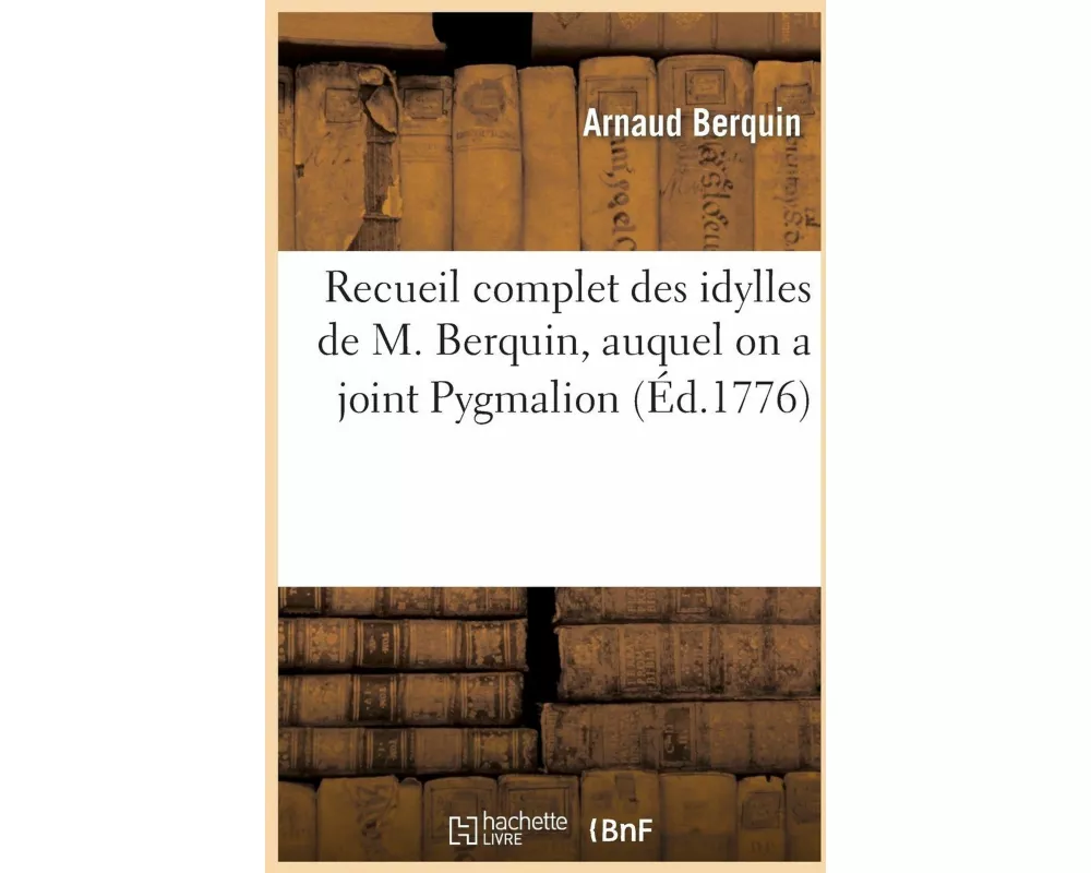 Recueil Complet Des Idylles de M. Berquin, Auquel on a Joint Pygmalion