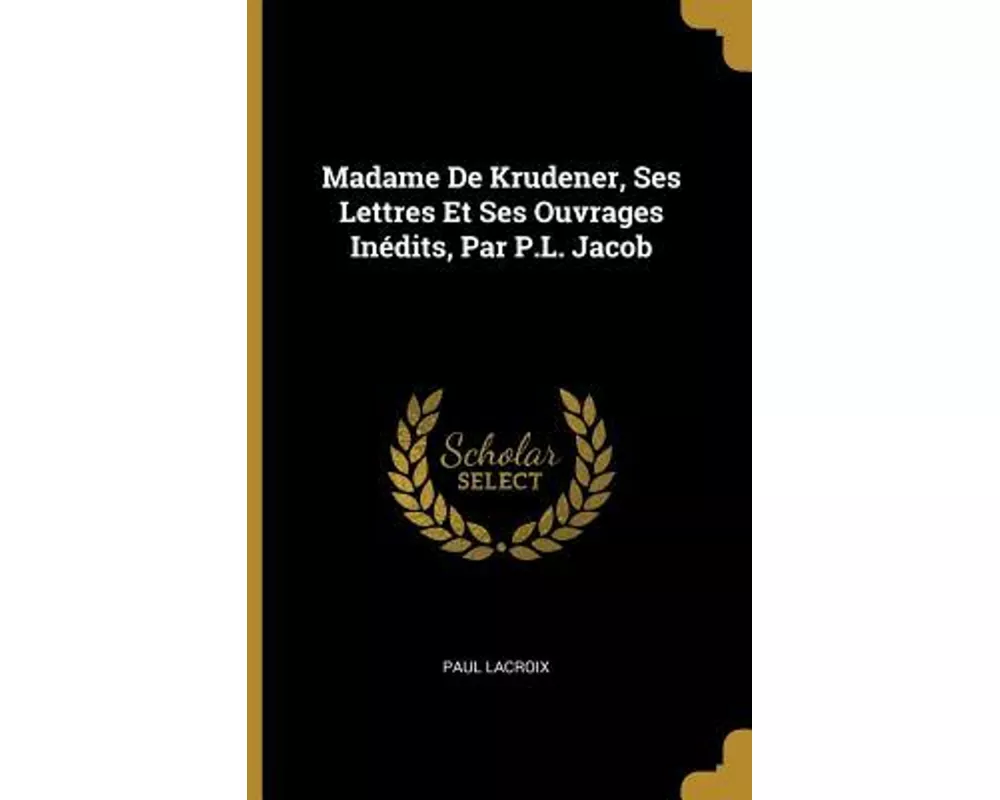 Madame de Krudener, Ses Lettres Et Ses Ouvrages Inédits, Par P.L. Jacob