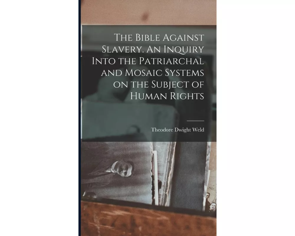 The Bible Against Slavery. An Inquiry Into the Patriarchal and Mosaic Systems on the Subject of Human Rights