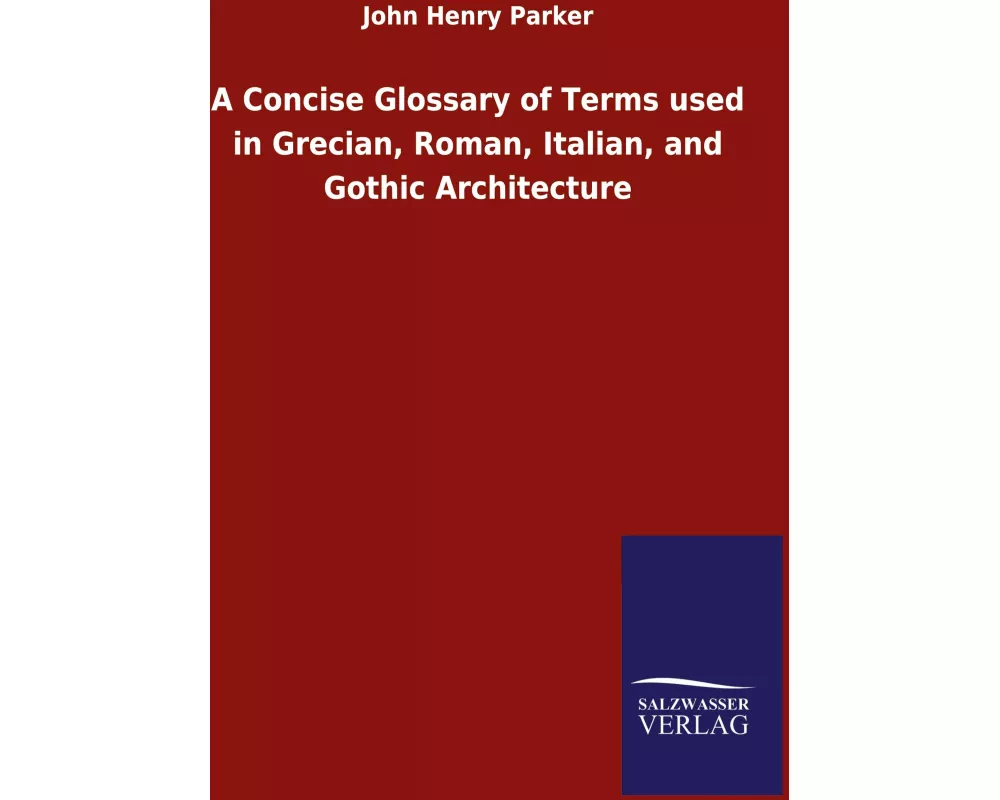A Concise Glossary of Terms used in Grecian, Roman, Italian, and Gothic Architecture