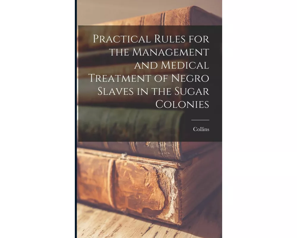 Practical Rules for the Management and Medical Treatment of Negro Slaves in the Sugar Colonies