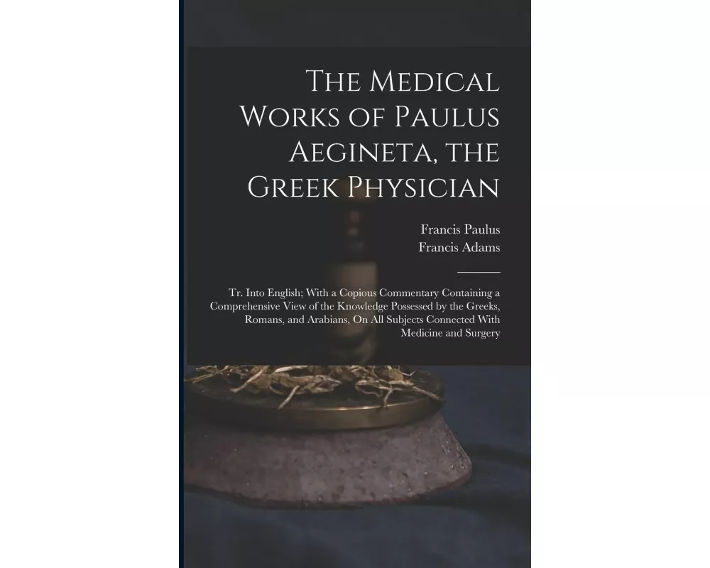 The Medical Works of Paulus Aegineta, the Greek Physician: Tr. Into English; With a Copious Commentary Containing a Comprehensive View of the Knowledg