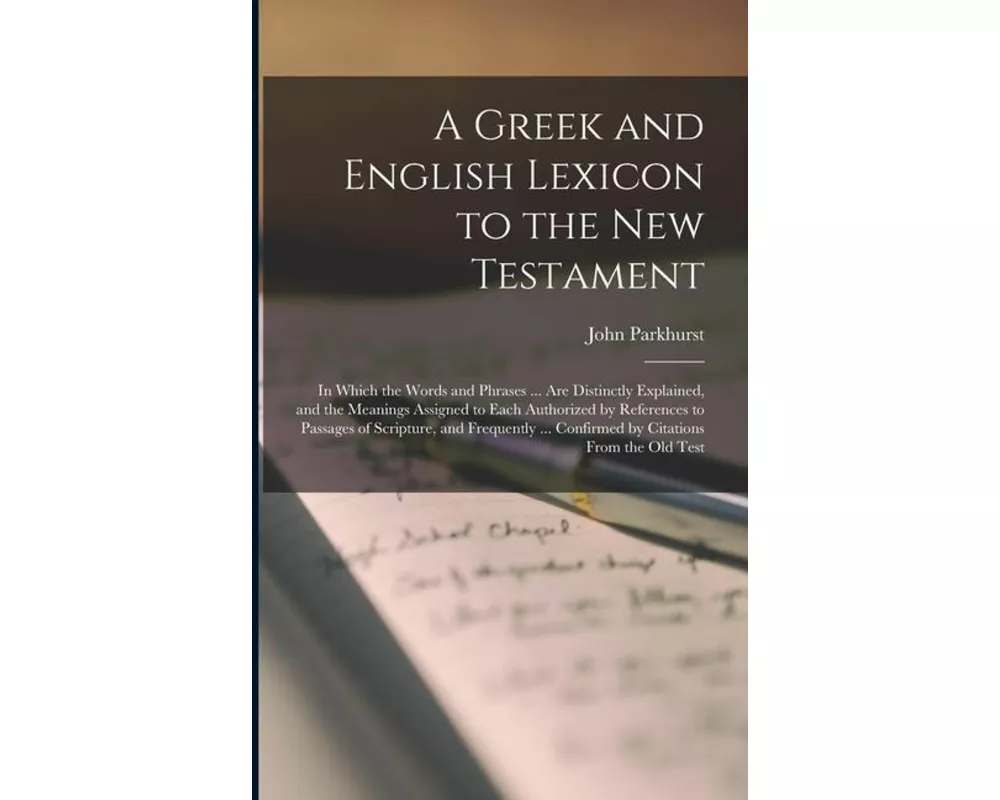 A Greek and English Lexicon to the New Testament: In Which the Words and Phrases ... Are Distinctly Explained, and the Meanings Assigned to Each Autho