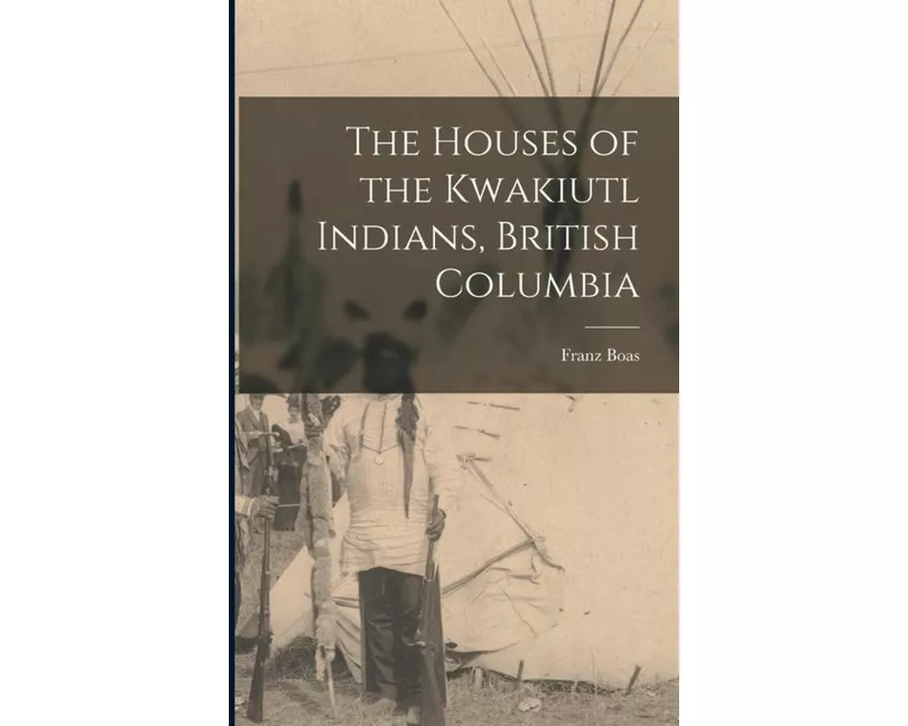 The Houses of the Kwakiutl Indians, British Columbia