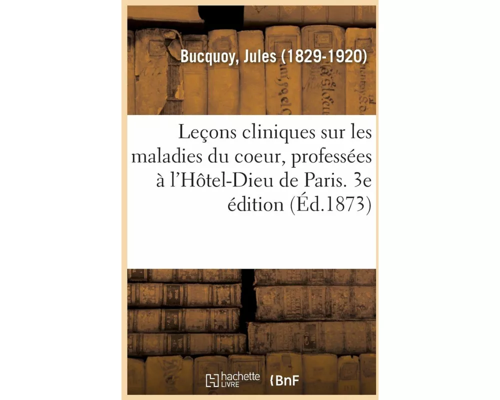 Leçons Cliniques Sur Les Maladies Du Coeur, Professées À l'Hôtel-Dieu de Paris. 3e Édition