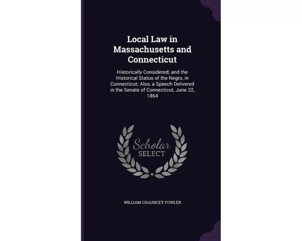 Local Law in Massachusetts and Connecticut: Historically Considered; And the Historical Status of the Negro, in Connecticut; Also, a Speech Delivered