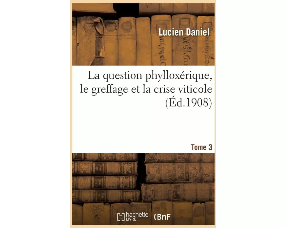 La Question Phylloxérique, Le Greffage Et La Crise Viticole. Tome 3