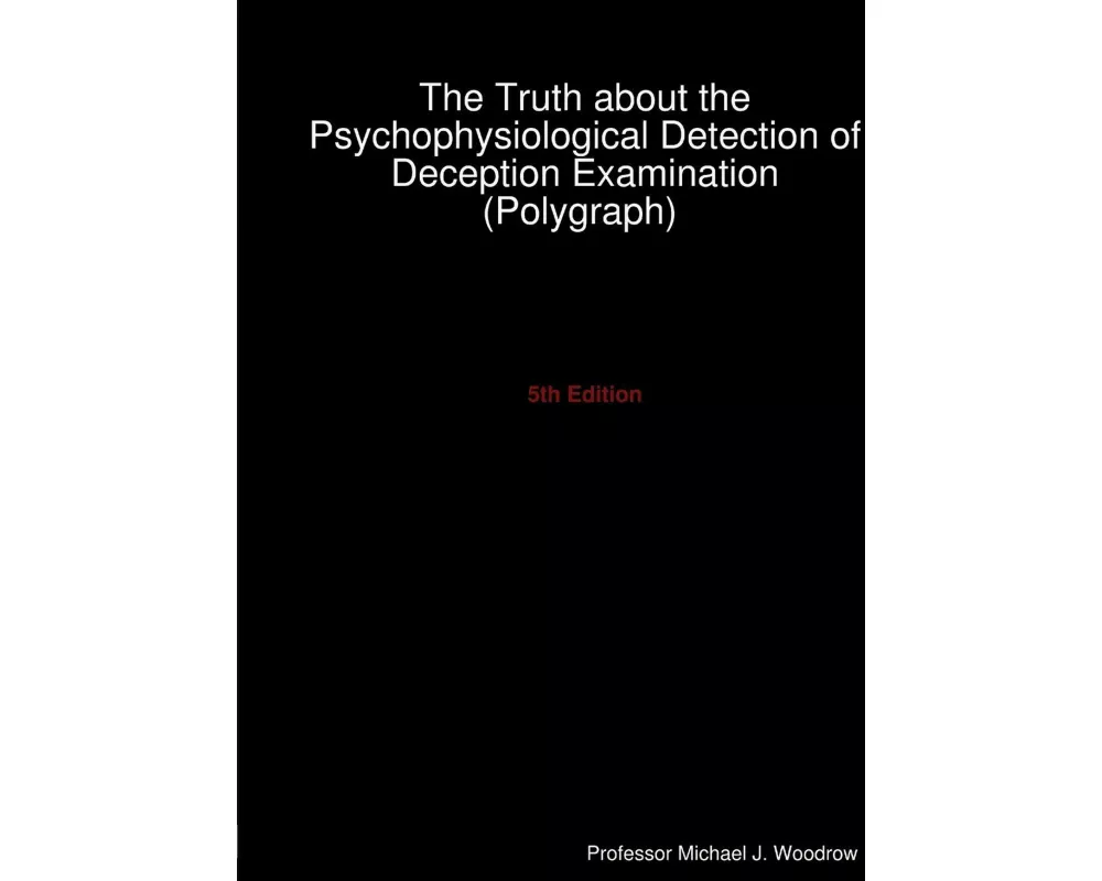 The Truth about the Psychophysiological Detection of Deception Examination (Polygraph) 5th Edition