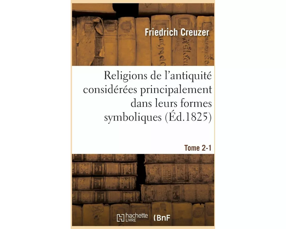 Religions de l'Antiquité Considérées Principalement Dans Leurs Formes Symboliques Tome 1. Partie 2