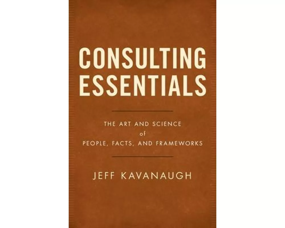 Consulting Essentials: The Art and Science of People, Facts, and Frameworks