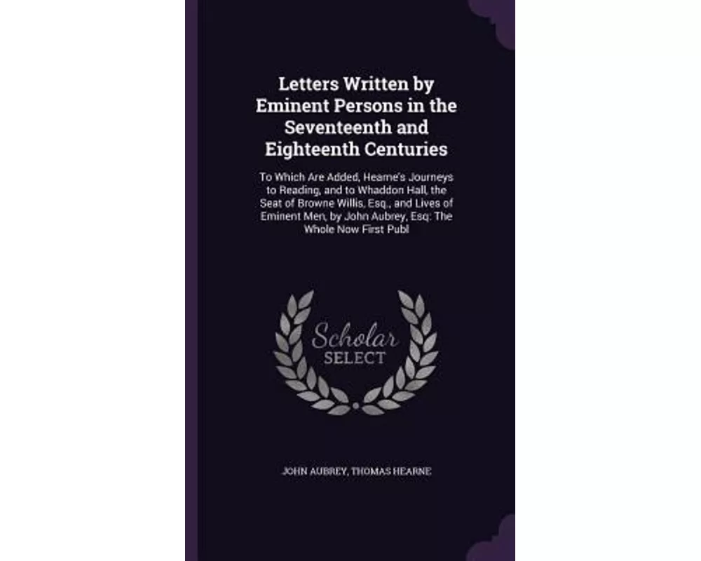 Letters Written by Eminent Persons in the Seventeenth and Eighteenth Centuries: To Which Are Added, Hearne's Journeys to Reading, and to Whaddon Hall