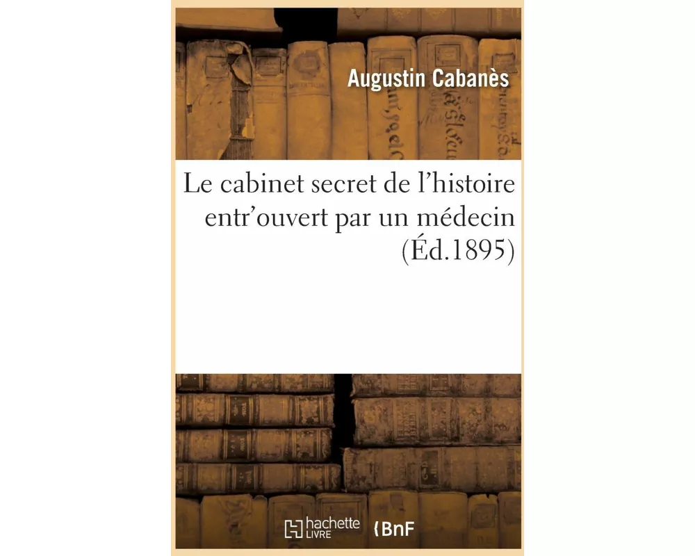 Le cabinet secret de l'histoire entr'ouvert par un médecin
