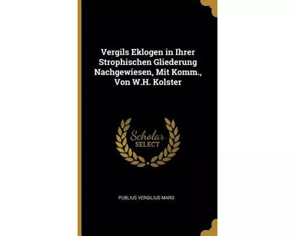 Vergils Eklogen in Ihrer Strophischen Gliederung Nachgewiesen, Mit Komm., Von W.H. Kolster