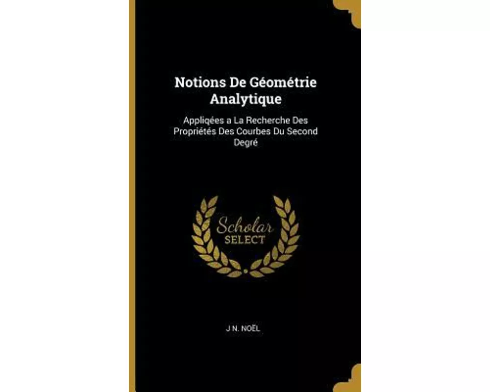 Notions de Géométrie Analytique: Appliqées a la Recherche Des Propriétés Des Courbes Du Second Degré