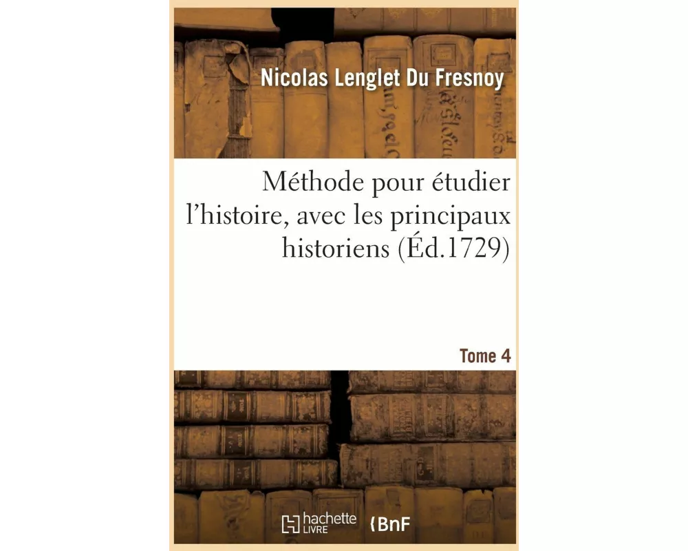 Méthode Pour Étudier l'Histoire, Avec Un Catalogue Des Principaux Historiens. Tome 4